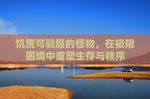 饥荒可驯服的怪物,在极限困境中重塑生存与秩序 饥荒可驯服的怪物,在极限困境中重塑生存与秩序