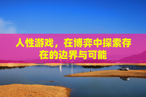 人性游戏,在博弈中探索存在的边界与可能 人性游戏,在博弈中探索存在的边界与可能