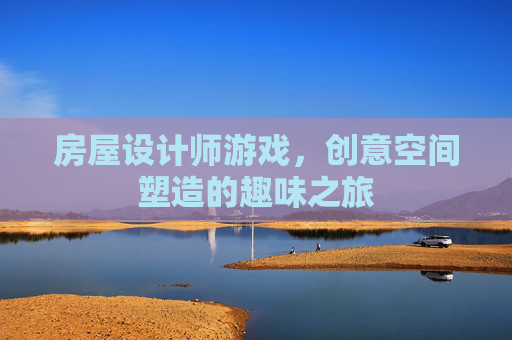 房屋设计师游戏，创意空间塑造的趣味之旅