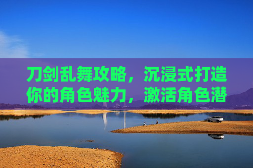 刀剑乱舞攻略,沉浸式打造你的角色魅力,激活角色潜能 刀剑乱舞攻略,沉浸式打造你的角色魅力,激活角色潜能