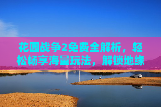 花园战争2免费全解析,轻松畅享海量玩法,解锁地缘争霸新体验 花园战争2免费全解析,轻松畅享海量玩法,解锁地缘争霸新体验