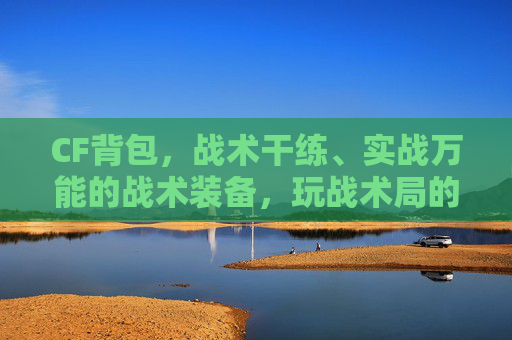 CF背包,战术干练、实战万能的战术装备,玩战术局的核心利器 CF背包,战术干练、实战万能的战术装备,玩战术局的核心利器