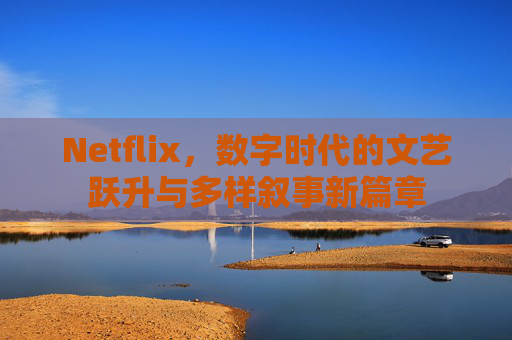 Netflix，数字时代的文艺跃升与多样叙事新篇章