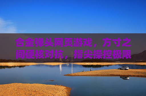 合金弹头网页游戏,方寸之间硬核对抗,指尖操控极限实战体验 合金弹头网页游戏,方寸之间硬核对抗,指尖操控极限实战体验