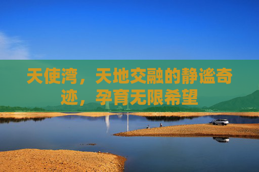 天使湾,天地交融的静谧奇迹,孕育无限希望 天使湾,天地交融的静谧奇迹,孕育无限希望