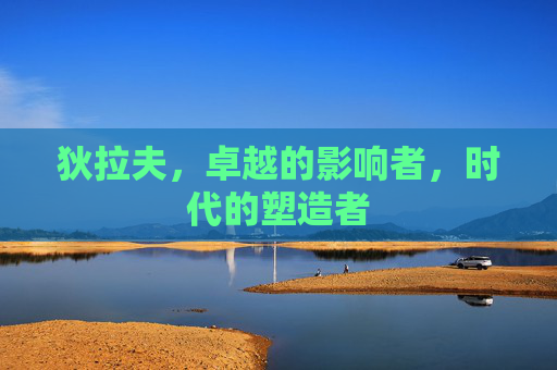 狄拉夫,卓越的影响者,时代的塑造者 狄拉夫,卓越的影响者,时代的塑造者