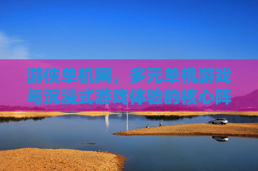 游侠单机网,多元单机游戏与沉浸式游戏体验的核心阵地 游侠单机网,多元单机游戏与沉浸式游戏体验的核心阵地