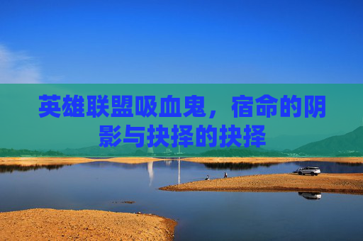 英雄联盟吸血鬼，宿命的阴影与抉择的抉择