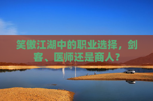 笑傲江湖中的职业选择，剑客、医师还是商人？