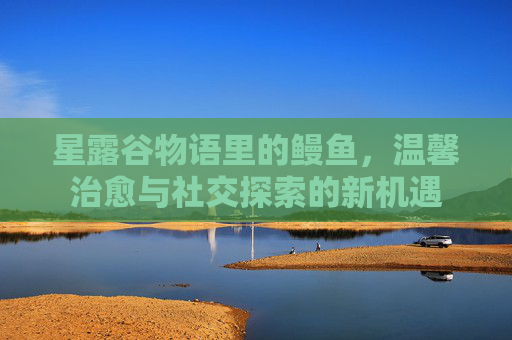 星露谷物语里的鳗鱼,温馨治愈与社交探索的新机遇 星露谷物语里的鳗鱼,温馨治愈与社交探索的新机遇