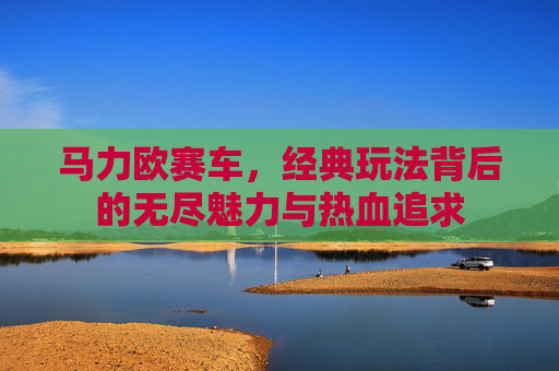 马力欧赛车,经典玩法背后的无尽魅力与热血追求 马力欧赛车,经典玩法背后的无尽魅力与热血追求