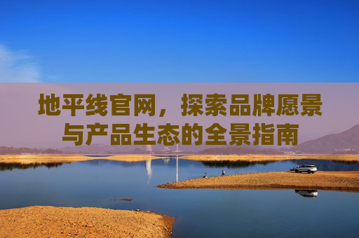 地平线官网,探索品牌愿景与产品生态的全景指南 地平线官网,探索品牌愿景与产品生态的全景指南