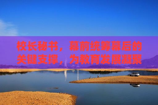 校长秘书,幕前统筹幕后的关键支撑,为教育发展凝聚合力 校长秘书,幕前统筹幕后的关键支撑,为教育发展凝聚合力