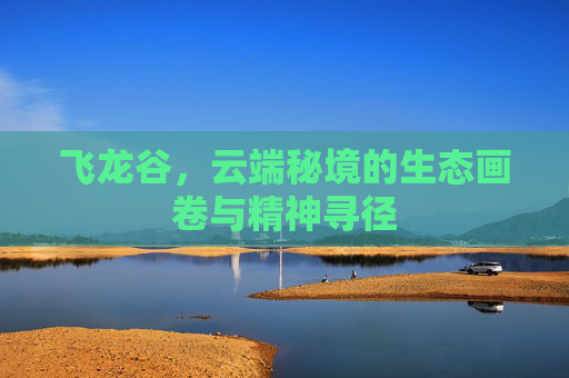 飞龙谷,云端秘境的生态画卷与精神寻径 飞龙谷,云端秘境的生态画卷与精神寻径