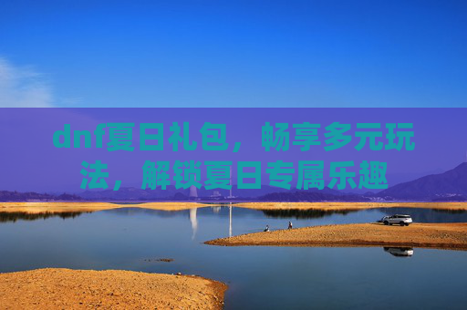 dnf夏日礼包,畅享多元玩法,解锁夏日专属乐趣 dnf夏日礼包,畅享多元玩法,解锁夏日专属乐趣