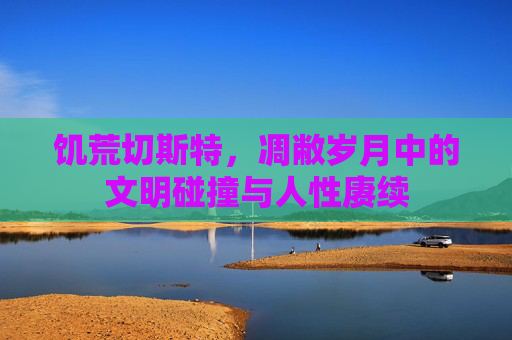 饥荒切斯特,凋敝岁月中的文明碰撞与人性赓续 饥荒切斯特,凋敝岁月中的文明碰撞与人性赓续