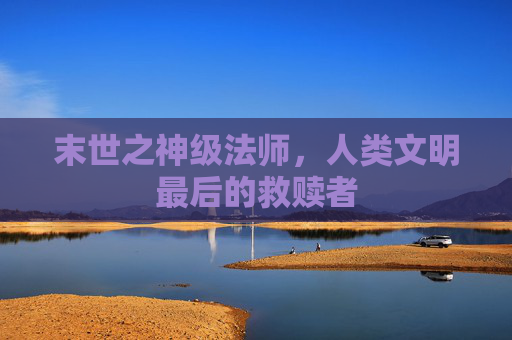 末世之神级法师,人类文明最后的救赎者 末世之神级法师,人类文明最后的救赎者