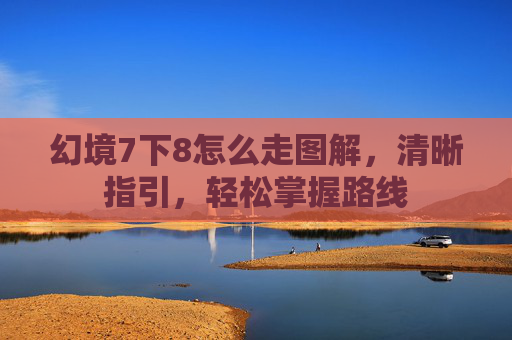 幻境7下8怎么走图解,清晰指引,轻松掌握路线 幻境7下8怎么走图解,清晰指引,轻松掌握路线