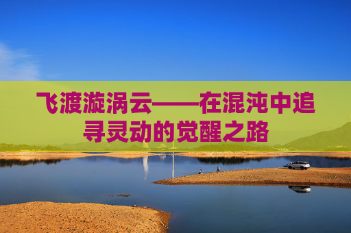 飞渡漩涡云——在混沌中追寻灵动的觉醒之路 飞渡漩涡云——在混沌中追寻灵动的觉醒之路
