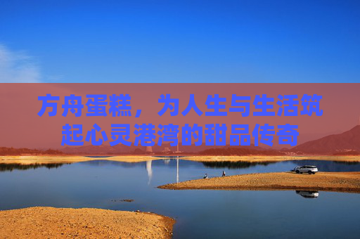 方舟蛋糕，为人生与生活筑起心灵港湾的甜品传奇