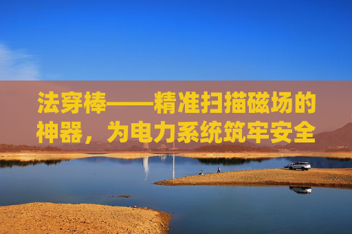 法穿棒——精准扫描磁场的神器,为电力系统筑牢安全防线 法穿棒——精准扫描磁场的神器,为电力系统筑牢安全防线