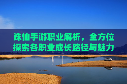 诛仙手游职业解析,全方位探索各职业成长路径与魅力 诛仙手游职业解析,全方位探索各职业成长路径与魅力