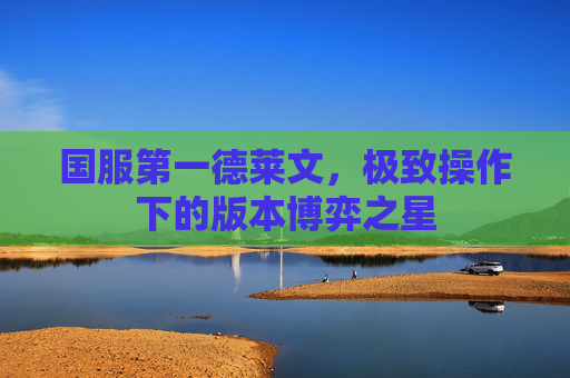 国服第一德莱文,极致操作下的版本博弈之星 国服第一德莱文,极致操作下的版本博弈之星