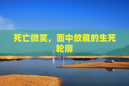 死亡微笑,面中敛藏的生死轮廓 死亡微笑,面中敛藏的生死轮廓