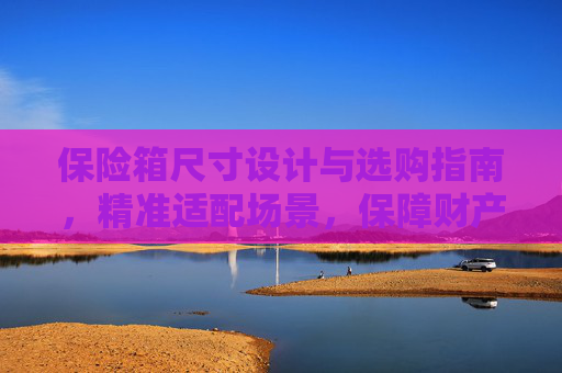 保险箱尺寸设计与选购指南,精准适配场景,保障财产安全 保险箱尺寸设计与选购指南,精准适配场景,保障财产安全