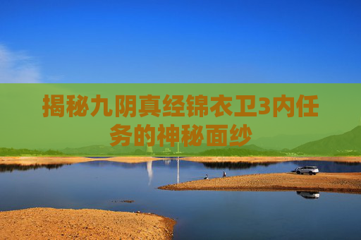 揭秘九阴真经锦衣卫3内任务的神秘面纱 揭秘九阴真经锦衣卫3内任务的神秘面纱