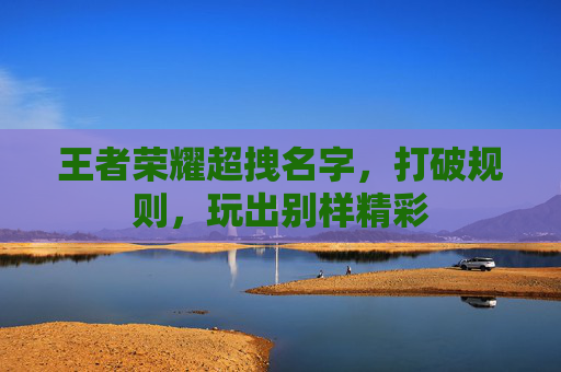 王者荣耀超拽名字,打破规则,玩出别样精彩 王者荣耀超拽名字,打破规则,玩出别样精彩