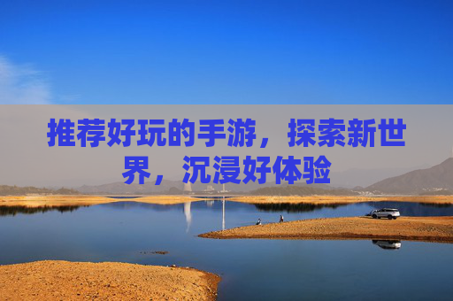 推荐好玩的手游,探索新世界,沉浸好体验 推荐好玩的手游,探索新世界,沉浸好体验