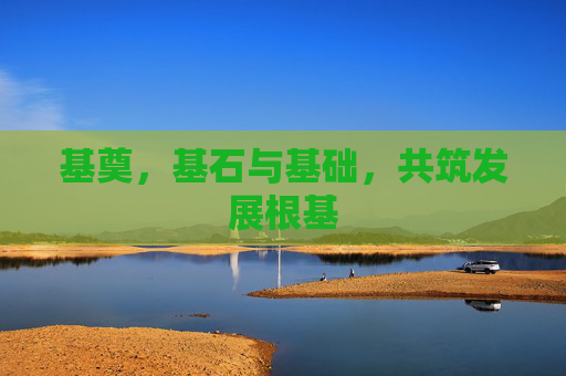 基奠，基石与基础，共筑发展根基