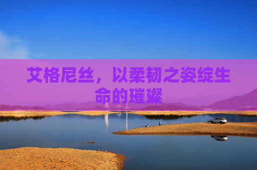 艾格尼丝,以柔韧之姿绽生命的璀璨 艾格尼丝,以柔韧之姿绽生命的璀璨