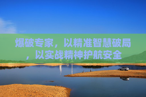 爆破专家，以精准智慧破局，以实战精神护航安全