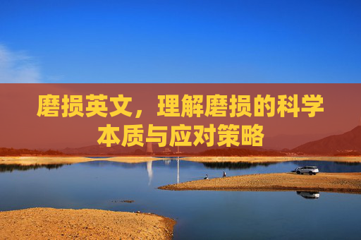 磨损英文,理解磨损的科学本质与应对策略 磨损英文,理解磨损的科学本质与应对策略