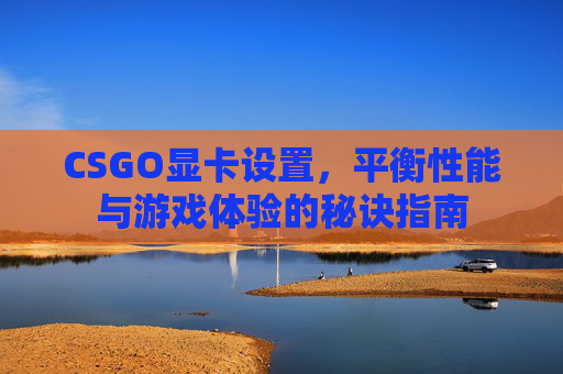 CSGO显卡设置,平衡性能与游戏体验的秘诀指南 CSGO显卡设置,平衡性能与游戏体验的秘诀指南