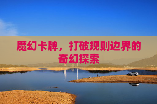 魔幻卡牌,打破规则边界的奇幻探索 魔幻卡牌,打破规则边界的奇幻探索
