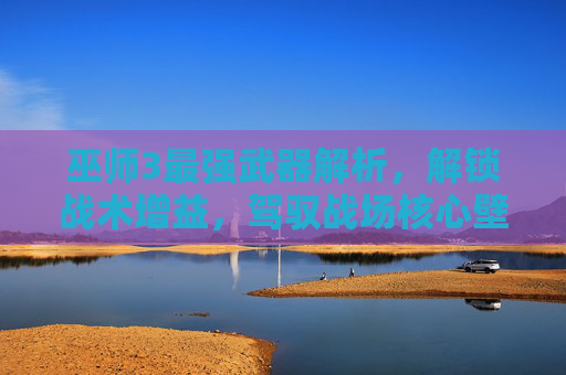 巫师3最强武器解析,解锁战术增益,驾驭战场核心壁垒 巫师3最强武器解析,解锁战术增益,驾驭战场核心壁垒