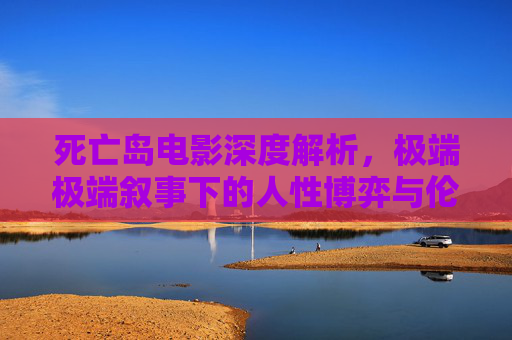 死亡岛电影深度解析，极端极端叙事下的人性博弈与伦理困境