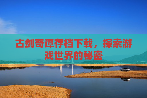 古剑奇谭存档下载,探索游戏世界的秘密 古剑奇谭存档下载,探索游戏世界的秘密