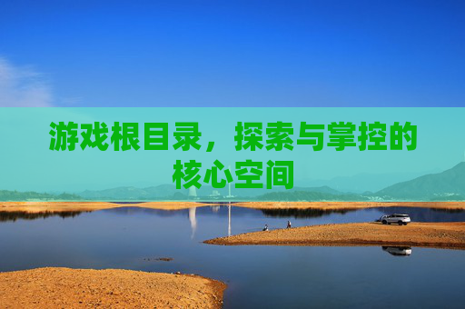 游戏根目录，探索与掌控的核心空间
