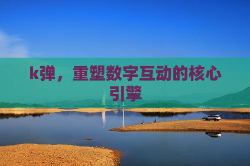 k弹,重塑数字互动的核心引擎 k弹,重塑数字互动的核心引擎