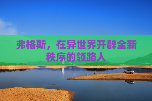 弗格斯,在异世界开辟全新秩序的领路人 弗格斯,在异世界开辟全新秩序的领路人