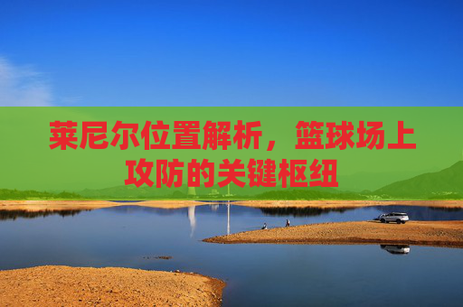 莱尼尔位置解析，篮球场上攻防的关键枢纽