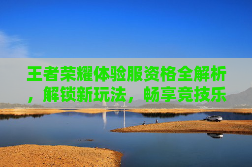 王者荣耀体验服资格全解析，解锁新玩法，畅享竞技乐趣