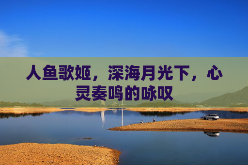 人鱼歌姬，深海月光下，心灵奏鸣的咏叹