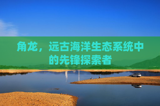 角龙,远古海洋生态系统中的先锋探索者 角龙,远古海洋生态系统中的先锋探索者