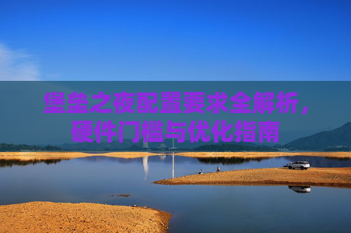 堡垒之夜配置要求全解析,硬件门槛与优化指南 堡垒之夜配置要求全解析,硬件门槛与优化指南