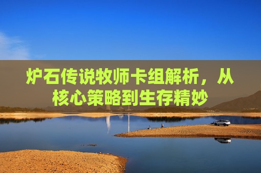 炉石传说牧师卡组解析，从核心策略到生存精妙